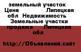 земельный участок › Цена ­ 280 000 - Липецкая обл. Недвижимость » Земельные участки продажа   . Липецкая обл.